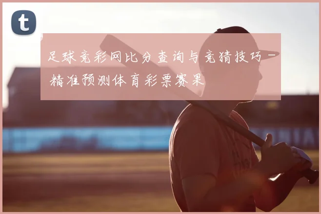 足球竞彩网比分查询与竞猜技巧 - 精准预测体育彩票赛果