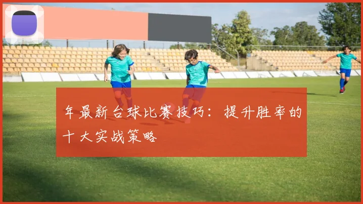 年最新台球比赛技巧:提升胜率的十大实战策略