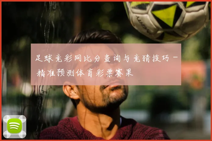 足球竞彩网比分查询与竞猜技巧 - 精准预测体育彩票赛果