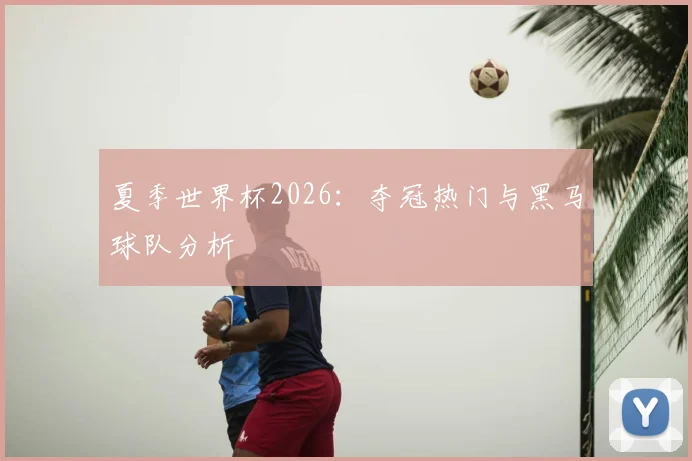 夏季世界杯2026：夺冠热门与黑马球队分析