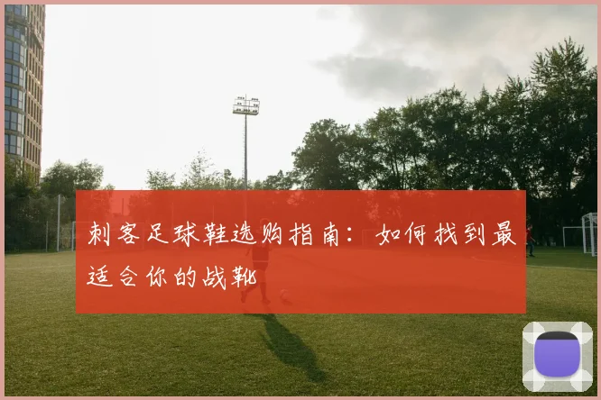 刺客足球鞋选购指南：如何找到最适合你的战靴