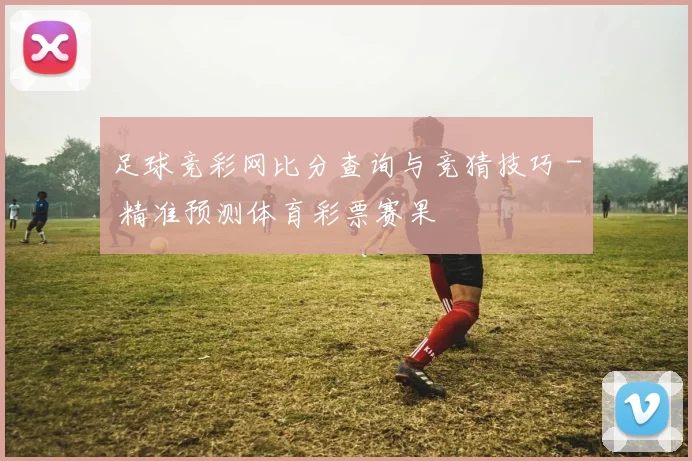 足球竞彩网比分查询与竞猜技巧 - 精准预测体育彩票赛果