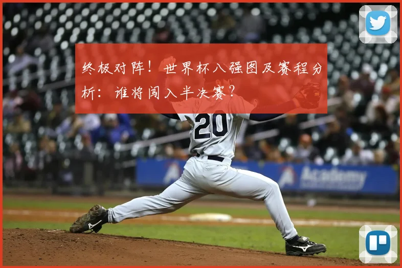 终极对阵！世界杯八强图及赛程分析：谁将闯入半决赛？