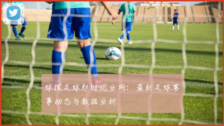 球探足球即时比分网：最新足球赛事动态与数据分析