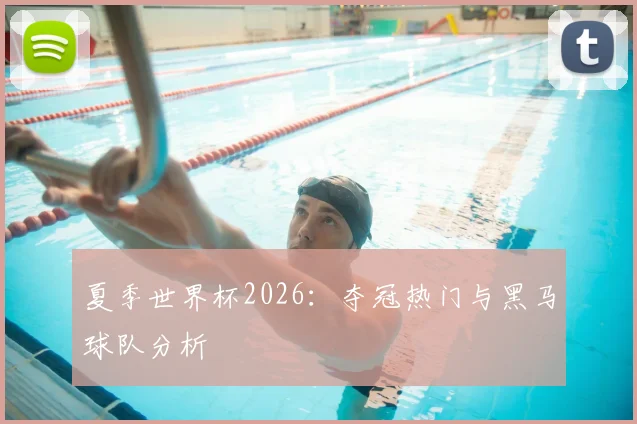 夏季世界杯2026：夺冠热门与黑马球队分析