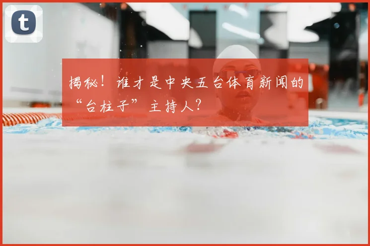 揭秘!谁才是中央五台体育新闻的“台柱子”主持人?