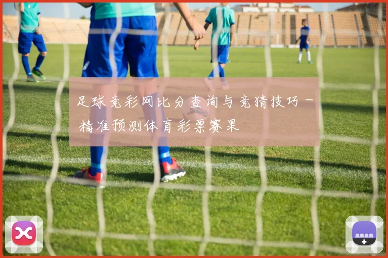 足球竞彩网比分查询与竞猜技巧 - 精准预测体育彩票赛果