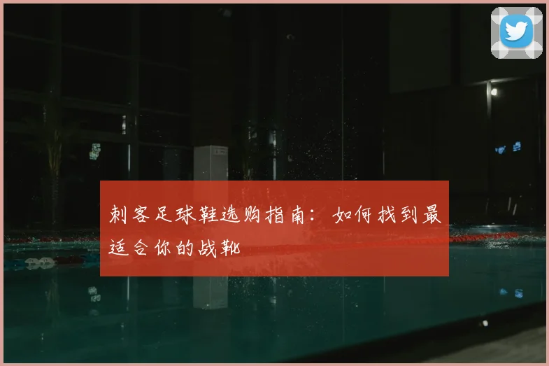 刺客足球鞋选购指南:如何找到最适合你的战靴