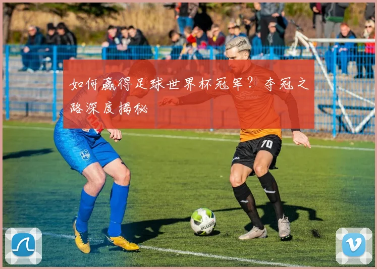 如何赢得足球世界杯冠军？夺冠之路深度揭秘